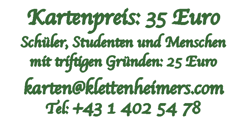 Kartenpreis: 35 € | Schüler, Studenten und Menshen mit triftigen Gründen: 25 € | karten@klettenheimers.com | Tel: +43 1 402 54 78